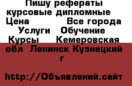 Пишу рефераты курсовые дипломные  › Цена ­ 2 000 - Все города Услуги » Обучение. Курсы   . Кемеровская обл.,Ленинск-Кузнецкий г.